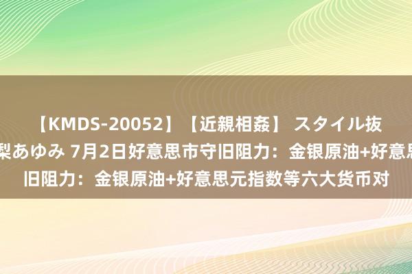 【KMDS-20052】【近親相姦】 スタイル抜群な僕の叔母さん 高梨あゆみ 7月2日好意思市守旧阻力:金银原油+好意思元指数等六大货币对