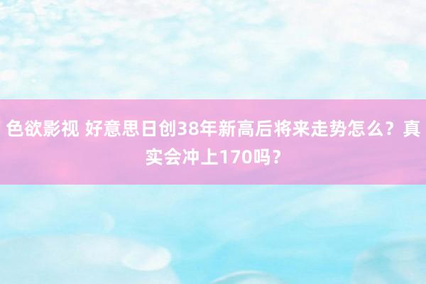 色欲影视 好意思日创38年新高后将来走势怎么？真实会冲上170吗？