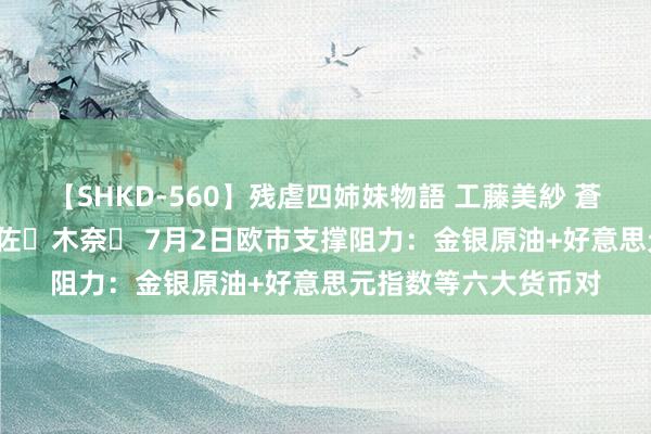【SHKD-560】残虐四姉妹物語 工藤美紗 蒼井さくら 中谷美結 佐々木奈々 7月2日欧市支撑阻力:金银原油+好意思元指数等六大货币对