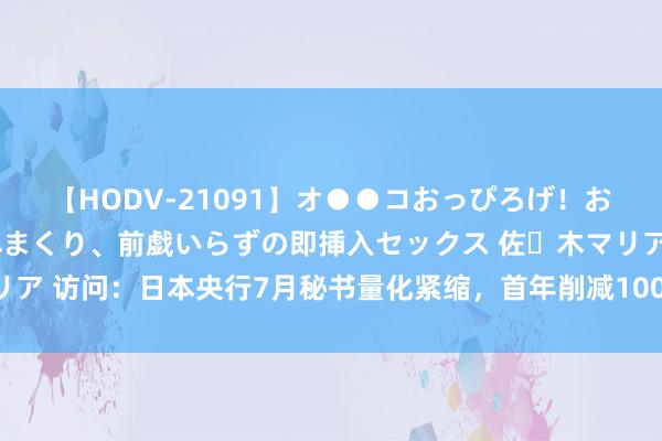 【HODV-21091】オ●●コおっぴろげ！お姉ちゃん 四六時中濡れまくり、前戯いらずの即挿入セックス 佐々木マリア 访问：日本央行7月秘书量化紧缩，首年削减1000亿好意思元购债规模