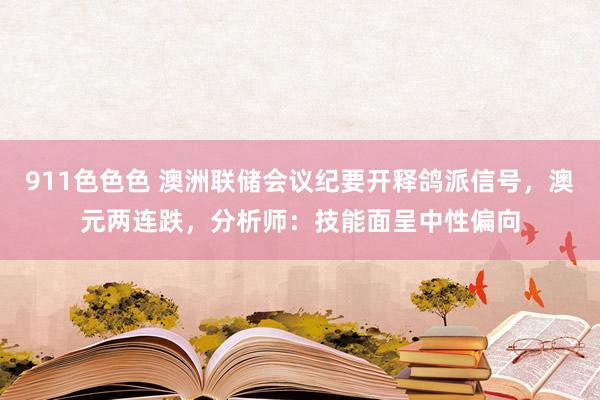 911色色色 澳洲联储会议纪要开释鸽派信号，澳元两连跌，分析师：技能面呈中性偏向