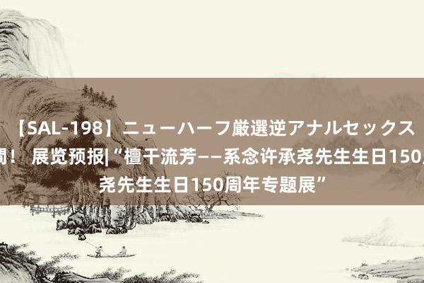 【SAL-198】ニューハーフ厳選逆アナルセックス全20名8時間！ 展览预报|“檀干流芳——系念许承尧先生生日150周年专题展”