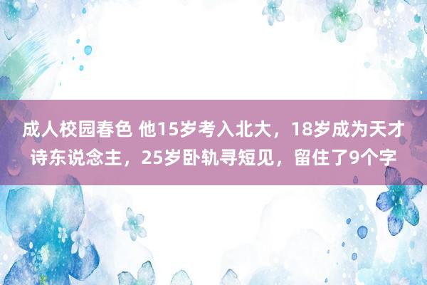 成人校园春色 他15岁考入北大，18岁成为天才诗东说念主，25岁卧轨寻短见，留住了9个字