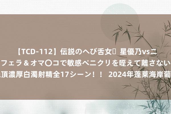 【TCD-112】伝説のへび舌女・星優乃vsニューハーフ4時間 最高のフェラ＆オマ〇コで敏感ペニクリを咥えて離さない潮吹き快感絶頂濃厚白濁射精全17シーン！！ 2024年蓬莱海岸葡萄酒产区课程认证讲师实地培训恢弘开启