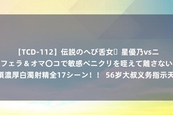【TCD-112】伝説のへび舌女・星優乃vsニューハーフ4時間 最高のフェラ&オマ〇コで敏感ペニクリを咥えて離さない潮吹き快感絶頂濃厚白濁射精全17シーン!! 56岁大叔义务指示天下健身5年 健身不分年纪,个个肌肉足够!