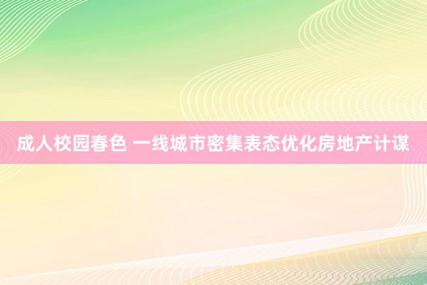 成人校园春色 一线城市密集表态优化房地产计谋