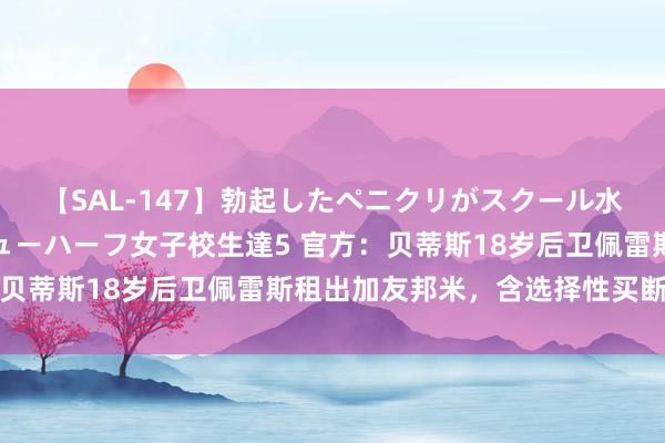 【SAL-147】勃起したペニクリがスクール水着を圧迫してしまうニューハーフ女子校生達5 官方:贝蒂斯18岁后卫佩雷斯租出加友邦米,含选择性买断选项