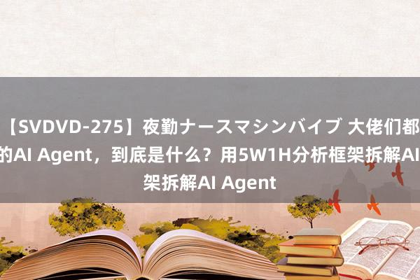 【SVDVD-275】夜勤ナースマシンバイブ 大佬们都在热爱的AI Agent，到底是什么？用5W1H分析框架拆解AI Agent