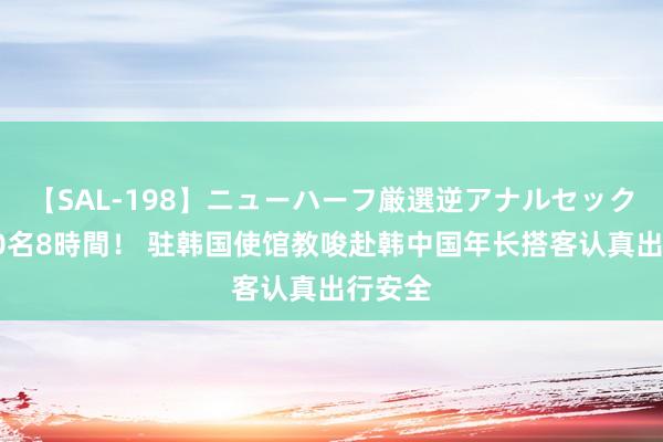 【SAL-198】ニューハーフ厳選逆アナルセックス全20名8時間！ 驻韩国使馆教唆赴韩中国年长搭客认真出行安全