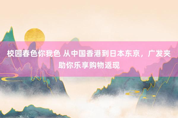 校园春色你我色 从中国香港到日本东京，广发夹助你乐享购物返现