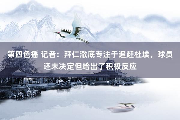 第四色播 记者:拜仁澈底专注于追赶杜埃,球员还未决定但给出了积极反应