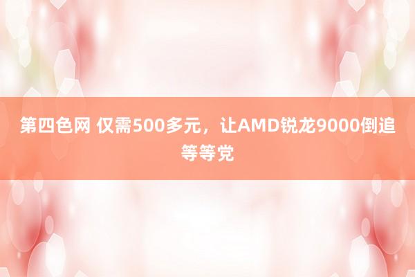 第四色网 仅需500多元，让AMD锐龙9000倒追等等党