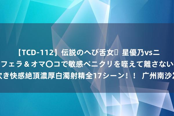 【TCD-112】伝説のへび舌女・星優乃vsニューハーフ4時間 最高のフェラ&オマ〇コで敏感ペニクリを咥えて離さない潮吹き快感絶頂濃厚白濁射精全17シーン!! 广州南沙发生龙卷风,无东谈主员伤一火