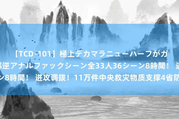 【TCD-101】極上デカマラニューハーフがガン掘り前立腺直撃快感逆アナルファックシーン全33人36シーン8時間! 进攻调拨!11万件中央救灾物质支撑4省防汛抗洪救灾