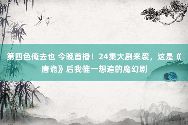 第四色俺去也 今晚首播！24集大剧来袭，这是《唐诡》后我惟一想追的魔幻剧