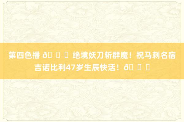 第四色播 ?绝境妖刀斩群魔！祝马刺名宿吉诺比利47岁生辰快活！?