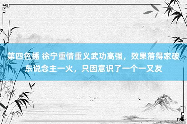 第四色播 徐宁重情重义武功高强，效果落得家破东说念主一火，只因意识了一个一又友
