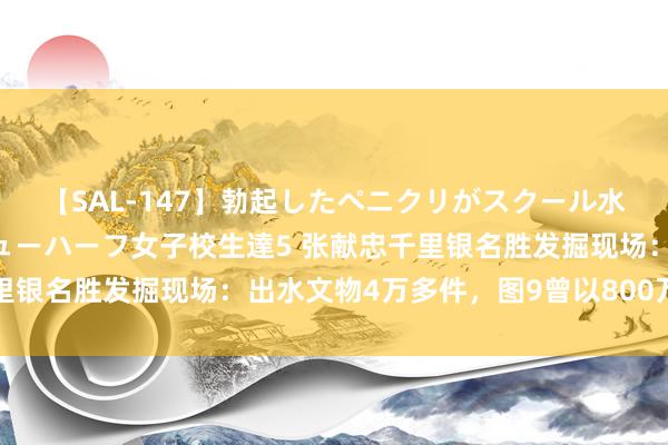 【SAL-147】勃起したペニクリがスクール水着を圧迫してしまうニューハーフ女子校生達5 张献忠千里银名胜发掘现场：出水文物4万多件，图9曾以800万元盗卖
