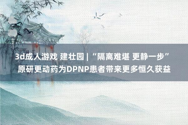 3d成人游戏 建壮园 | “隔离难堪 更静一步” 原研更动药为DPNP患者带来更多恒久获益