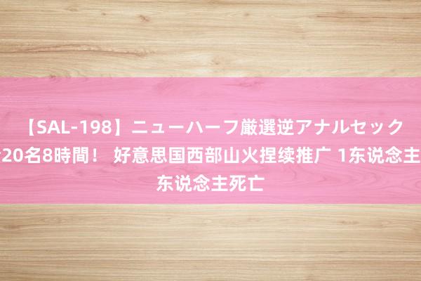 【SAL-198】ニューハーフ厳選逆アナルセックス全20名8時間! 好意思国西部山火捏续推广 1东说念主死亡