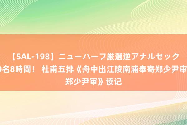 【SAL-198】ニューハーフ厳選逆アナルセックス全20名8時間！ 杜甫五排《舟中出江陵南浦奉寄郑少尹审》读记