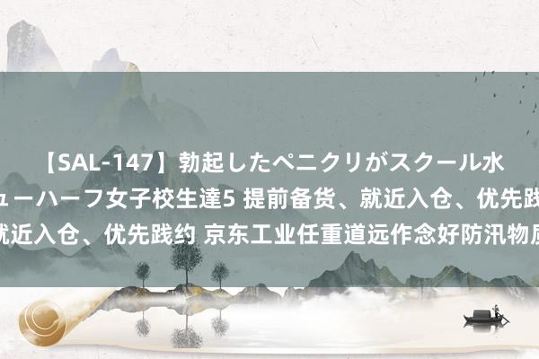 【SAL-147】勃起したペニクリがスクール水着を圧迫してしまうニューハーフ女子校生達5 提前备货、就近入仓、优先践约 京东工业任重道远作念好防汛物质保供使命