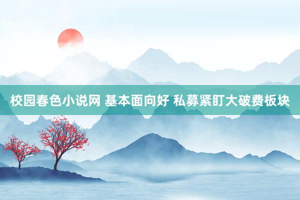 校园春色小说网 基本面向好 私募紧盯大破费板块