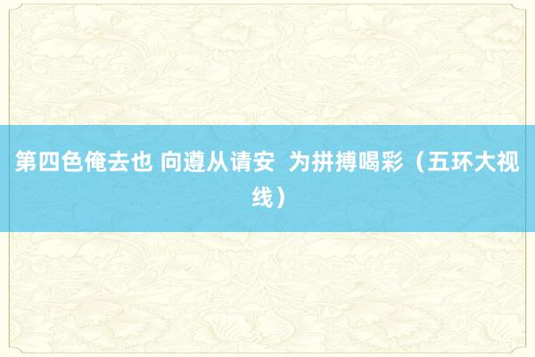 第四色俺去也 向遵从请安  为拼搏喝彩（五环大视线）