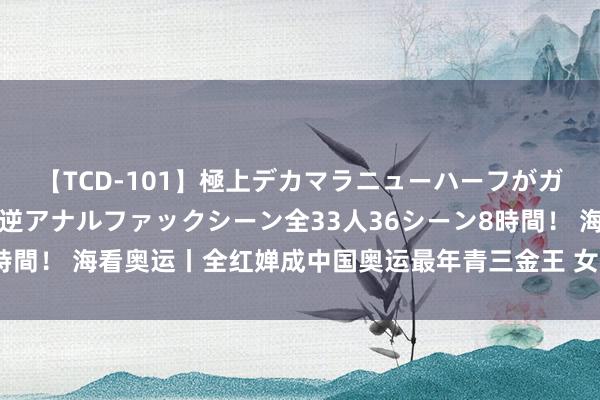 【TCD-101】極上デカマラニューハーフがガン掘り前立腺直撃快感逆アナルファックシーン全33人36シーン8時間！ 海看奥运丨全红婵成中国奥运最年青三金王 女排惜败无缘四强