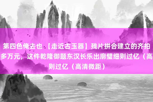 第四色俺去也 【走近古玉器】残片拼合建立的齐拍出2300多万元，这件乾隆御题东汉长乐出廓璧细则过亿（高清微距）