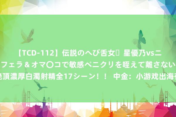 【TCD-112】伝説のへび舌女・星優乃vsニューハーフ4時間 最高のフェラ&オマ〇コで敏感ペニクリを咥えて離さない潮吹き快感絶頂濃厚白濁射精全17シーン!! 中金:小游戏出海有望成为中腰部厂商的轻量化出海新旅途