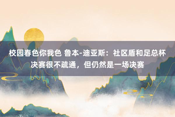 校园春色你我色 鲁本-迪亚斯:社区盾和足总杯决赛很不疏通,但仍然是一场决赛