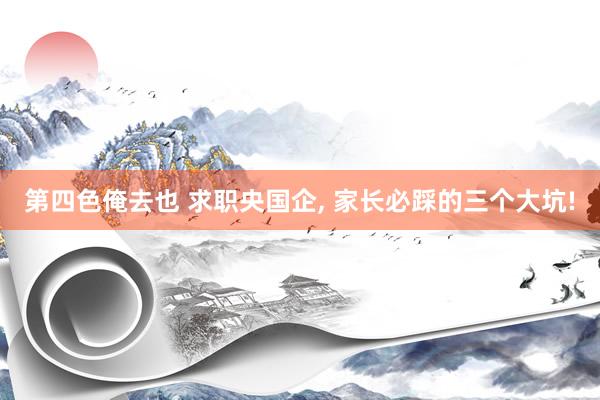 第四色俺去也 求职央国企， 家长必踩的三个大坑!