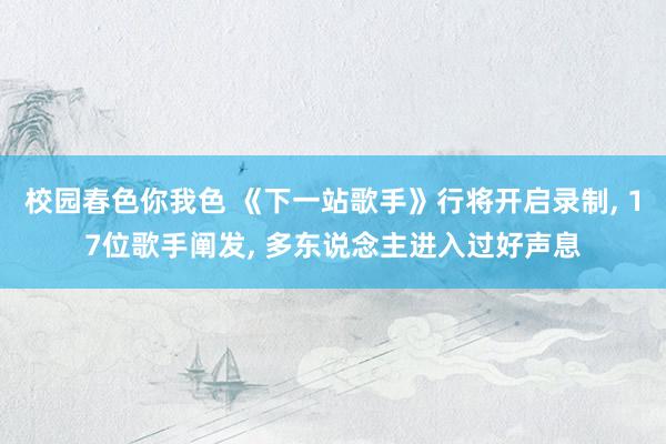 校园春色你我色 《下一站歌手》行将开启录制， 17位歌手阐发， 多东说念主进入过好声息