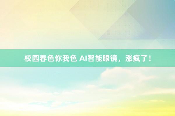 校园春色你我色 AI智能眼镜，涨疯了！