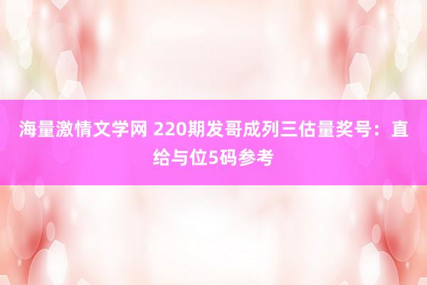 海量激情文学网 220期发哥成列三估量奖号：直给与位5码参考