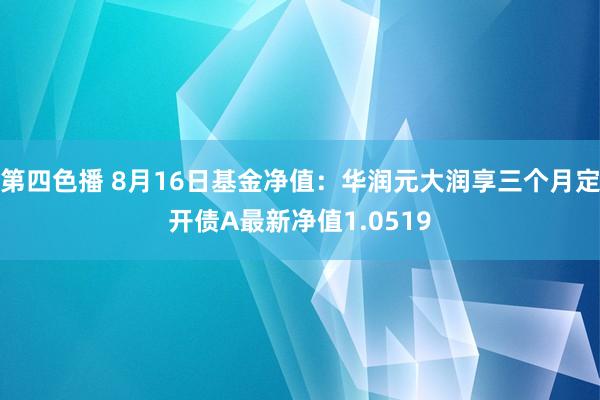 第四色播 8月16日基金净值：华润元大润享三个月定开债A最新净值1.0519