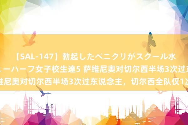 【SAL-147】勃起したペニクリがスクール水着を圧迫してしまうニューハーフ女子校生達5 萨维尼奥对切尔西半场3次过东说念主,切尔西全队仅1次