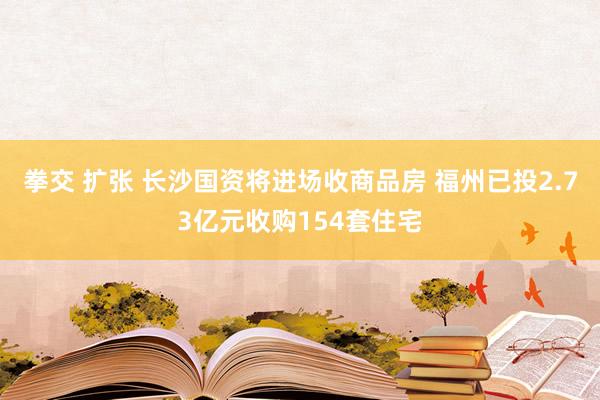 拳交 扩张 长沙国资将进场收商品房 福州已投2.73亿元收购154套住宅