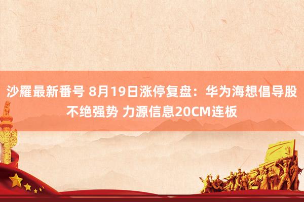 沙羅最新番号 8月19日涨停复盘:华为海想倡导股不绝强势 力源信息20CM连板