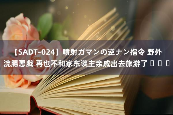 【SADT-024】噴射ガマンの逆ナン指令 野外浣腸悪戯 再也不和家东谈主亲戚出去旅游了 