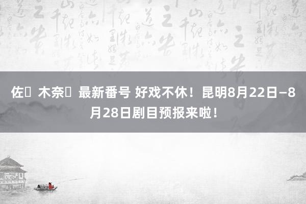 佐々木奈々最新番号 好戏不休！昆明8月22日—8月28日剧目预报来啦！