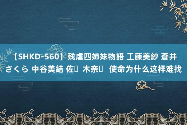 【SHKD-560】残虐四姉妹物語 工藤美紗 蒼井さくら 中谷美結 佐々木奈々 使命为什么这样难找