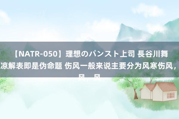 【NATR-050】理想のパンスト上司 長谷川舞 辛凉解表即是伪命题 伤风一般来说主要分为风寒伤风，风