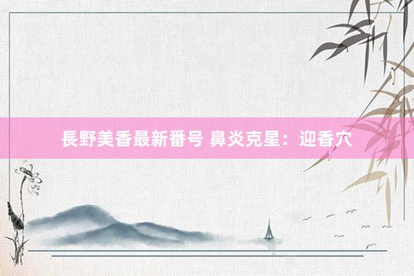 長野美香最新番号 鼻炎克星:迎香穴
