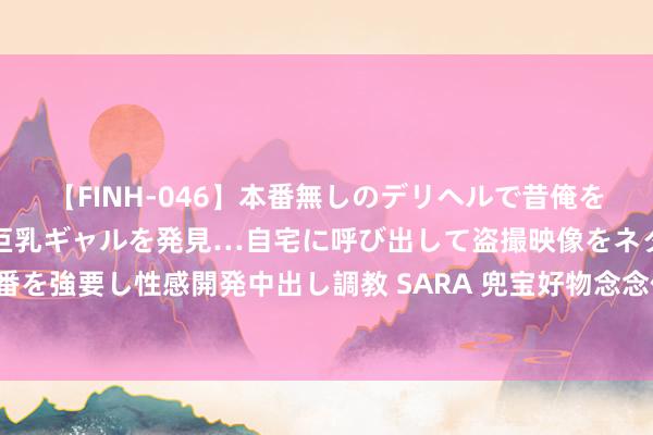 【FINH-046】本番無しのデリヘルで昔俺をバカにしていた同級生の巨乳ギャルを発見…自宅に呼び出して盗撮映像をネタに本番を強要し性感開発中出し調教 SARA 兜宝好物念念作念最高等？那就看完这篇著作！