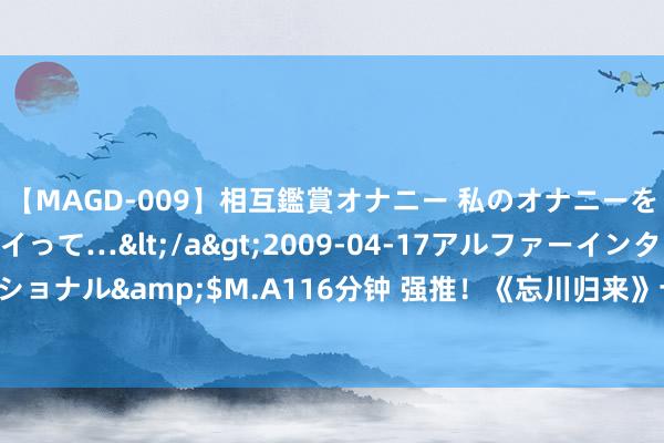 【MAGD-009】相互鑑賞オナニー 私のオナニーを見ながら、あなたもイって…</a>2009-04-17アルファーインターナショナル&$M.A116分钟 强推！《忘川归来》十足是震荡东谈主心的名篇佳作！