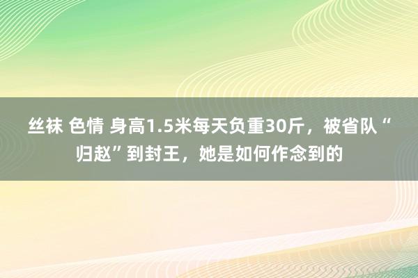 丝袜 色情 身高1.5米每天负重30斤，被省队“归赵”到封王，她是如何作念到的