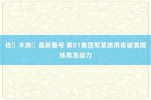 佐々木奈々最新番号 第81集团军某旅雨夜破袭闇练救急能力