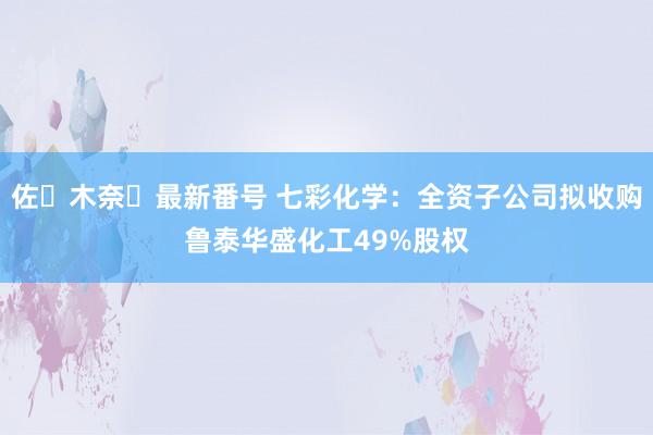 佐々木奈々最新番号 七彩化学：全资子公司拟收购鲁泰华盛化工49%股权